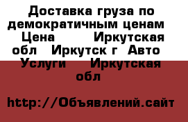 Доставка груза по демократичным ценам  › Цена ­ 12 - Иркутская обл., Иркутск г. Авто » Услуги   . Иркутская обл.